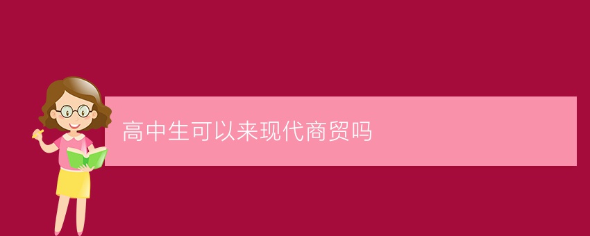 高中生可以来现代商贸吗