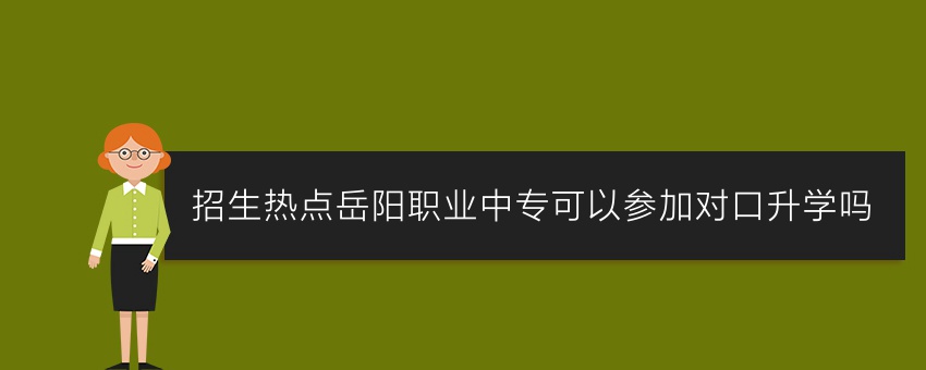 招生热点岳阳职业中专可以参加对口升学吗