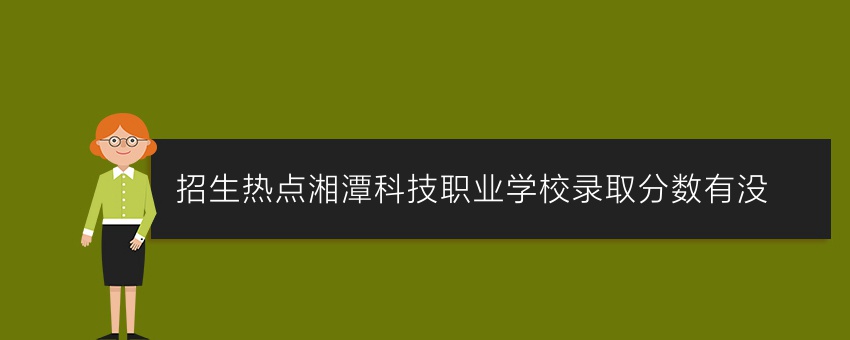 招生热点湘潭科技职业学校录取分数有没
