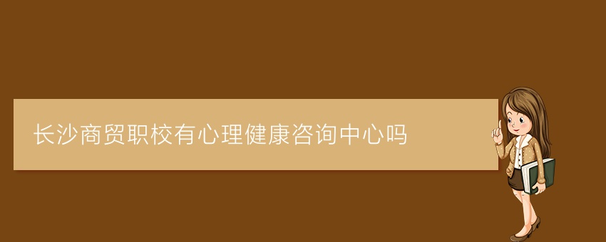 长沙商贸职校有心理健康咨询中心吗