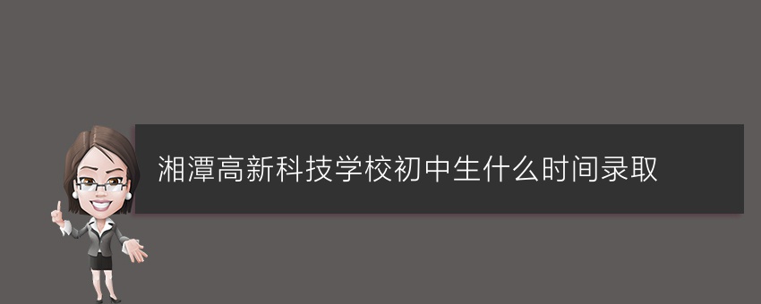 就读湘潭高新科技学校初中生什么时间录取