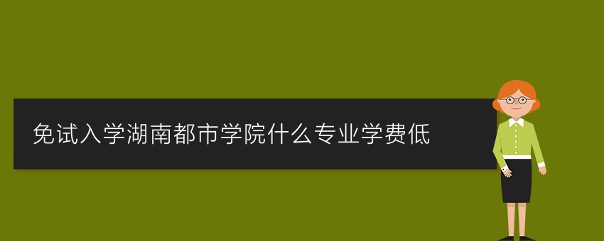 免试入学湖南都市学院什么专业学费低