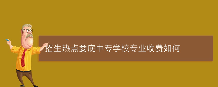 招生热点娄底中专学校专业收费如何
