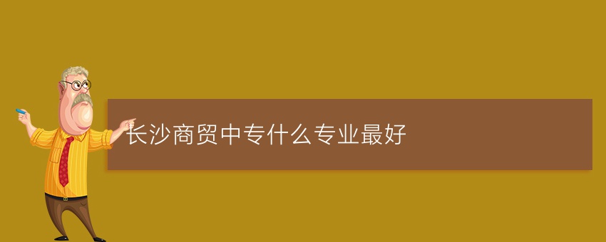 长沙商贸中专什么专业最好