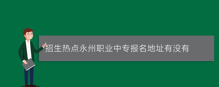 招生热点永州职业中专报名地址有没有