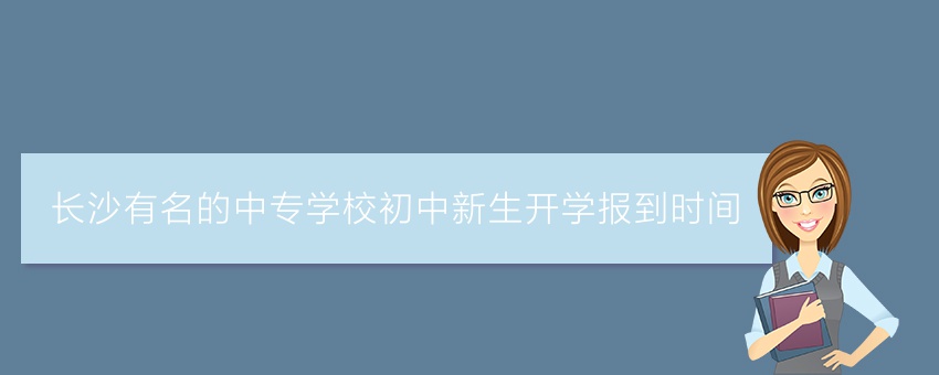 就读长沙有名的中专学校初中新生开学报到时间