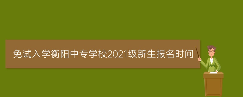 免试入学衡阳中专学校2021级新生报名时间
