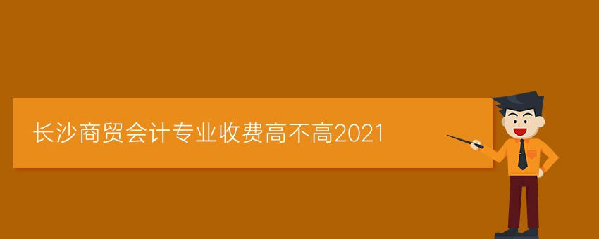 长沙商贸会计专业收费高不高2021