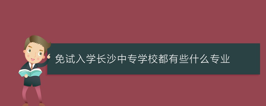 免试入学长沙中专学校都有些什么专业