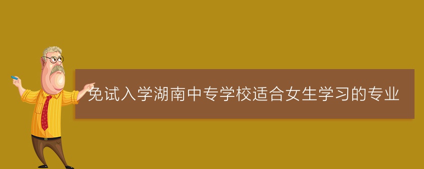 免试入学湖南中专学校适合女生学习的专业