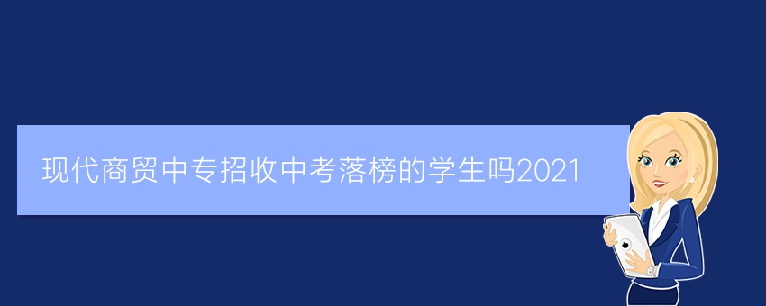 现代商贸中专招收中考落榜的学生吗2021