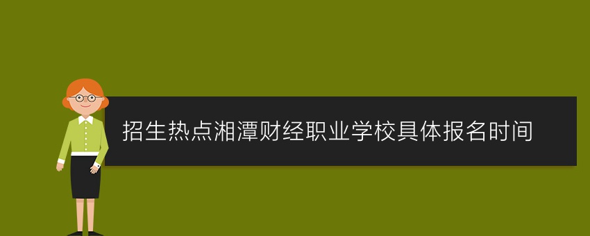 招生热点湘潭财经职业学校具体报名时间