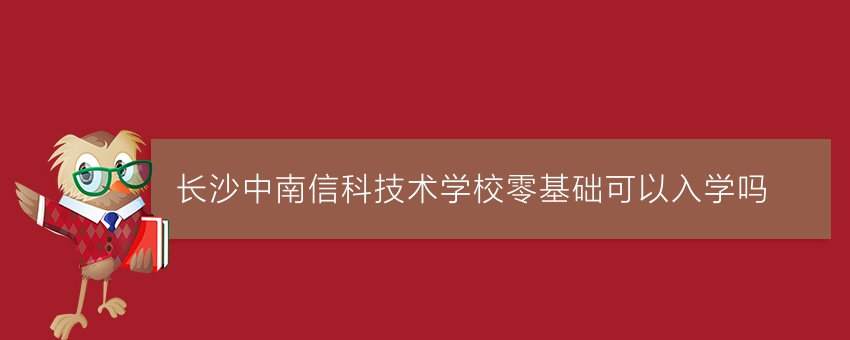 就读长沙中南信科技术学校零基础可以入学吗