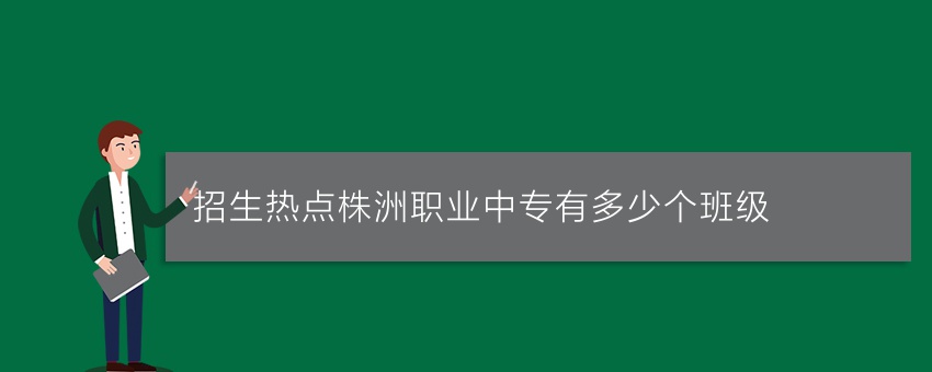 招生热点株洲职业中专有多少个班级