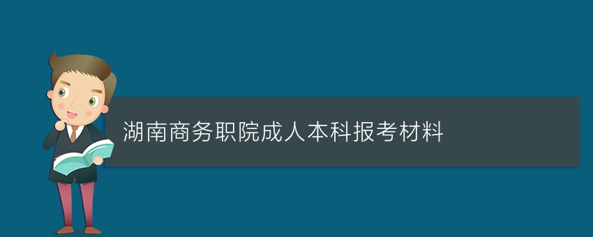 湖南商务职院成人本科报考材料