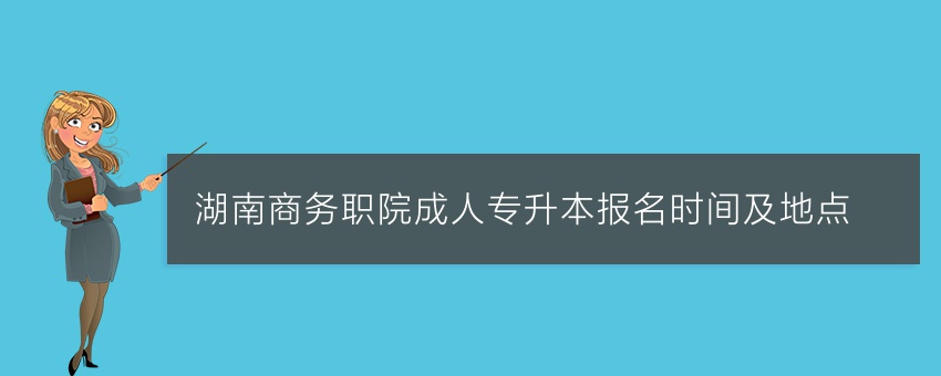 湖南商务职院成人专升本报名时间及地点