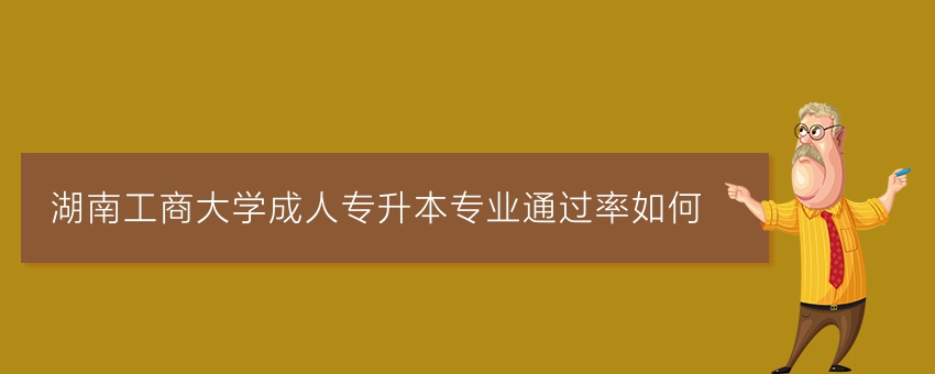 湖南工商大学成人专升本专业通过率如何