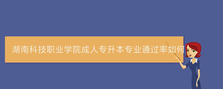 湖南科技职业学院成人专升本专业通过率如何