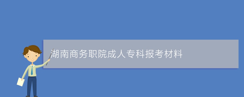 湖南商务职院成人专科报考材料