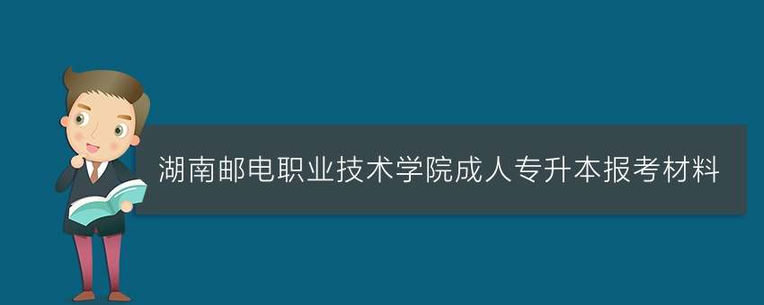 湖南邮电职业技术学院成人专升本报考材料