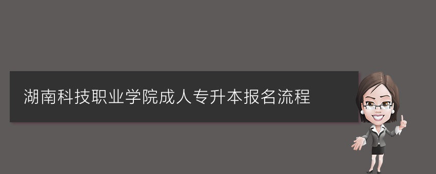 湖南科技职业学院成人专升本报名流程