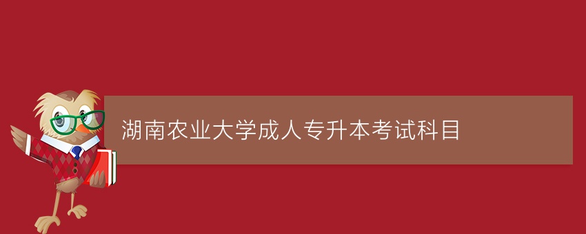 湖南农业大学成人专升本考试科目