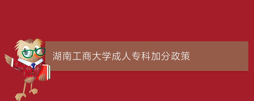 湖南工商大学成人专科加分政策