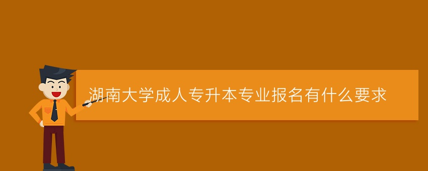 湖南大学成人专升本专业报名有什么要求