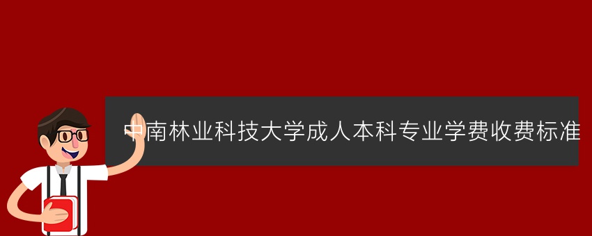 中南林业科技大学成人本科专业学费收费标准