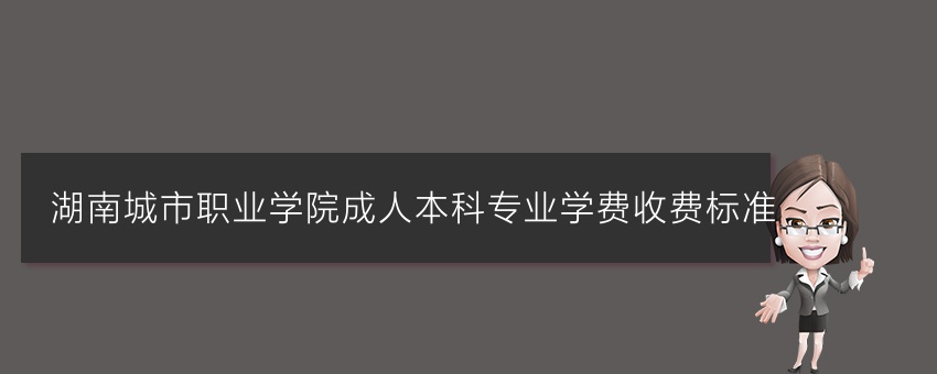 湖南城市职业学院成人本科专业学费收费标准