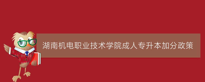 湖南机电职业技术学院成人专升本加分政策