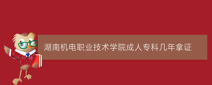湖南机电职业技术学院成人专科几年拿证