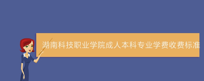 湖南科技职业学院成人本科专业学费收费标准