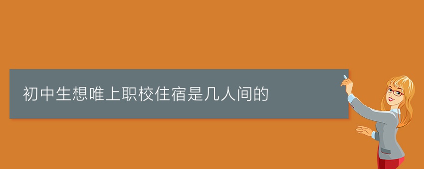 初中生想知道唯上职校住宿是几人间的