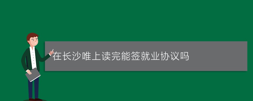 在长沙唯上读完能签就业协议吗
