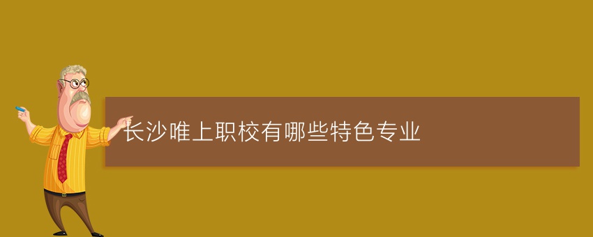 长沙唯上职校有哪些特色专业
