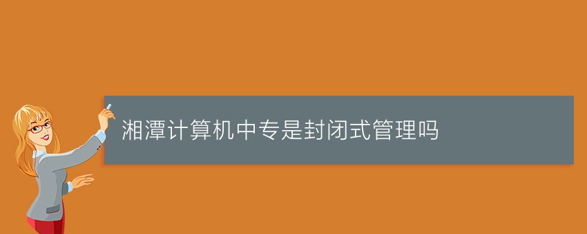 湘潭计算机中专是封闭式管理吗