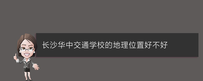 长沙华中交通学校的地理位置好不好