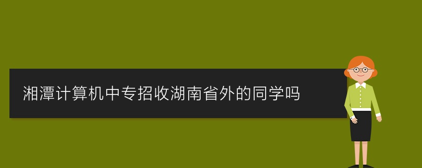 湘潭计算机中专招收湖南省外的同学吗