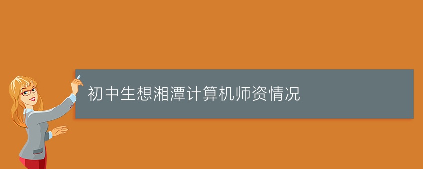 初中生想知道湘潭计算机师资情况
