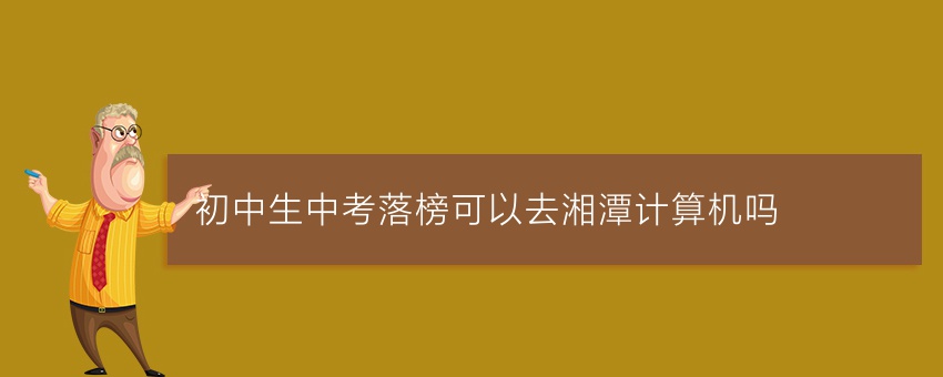 初中生中考落榜可以去湘潭计算机吗