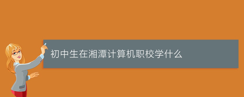 初中生在湘潭计算机职校学什么
