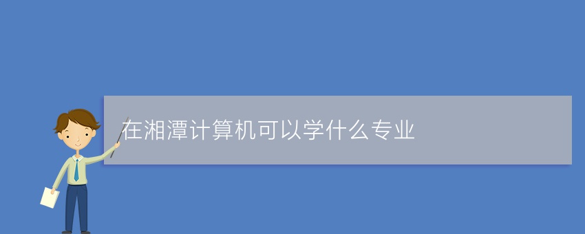 在湘潭计算机可以学什么专业