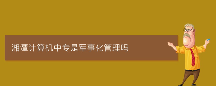 湘潭计算机中专是军事化管理吗