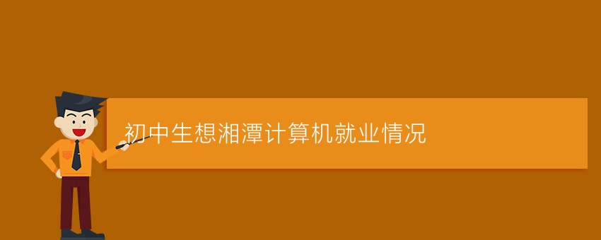 初中生想知道湘潭计算机就业情况