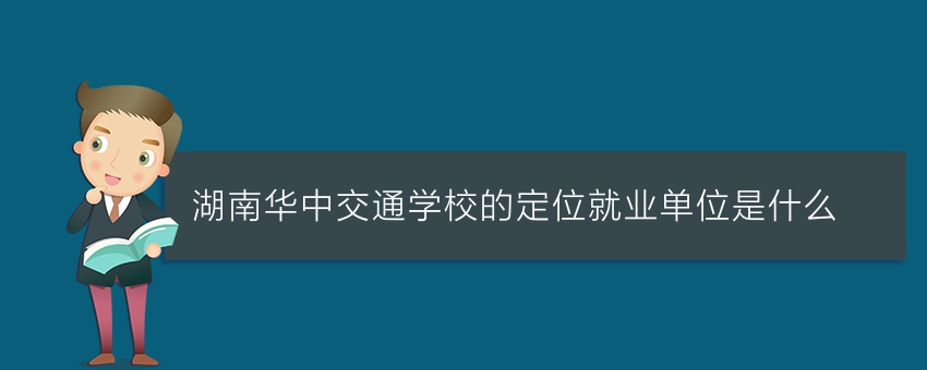 湖南华中交通学校的定位就业单位是什么