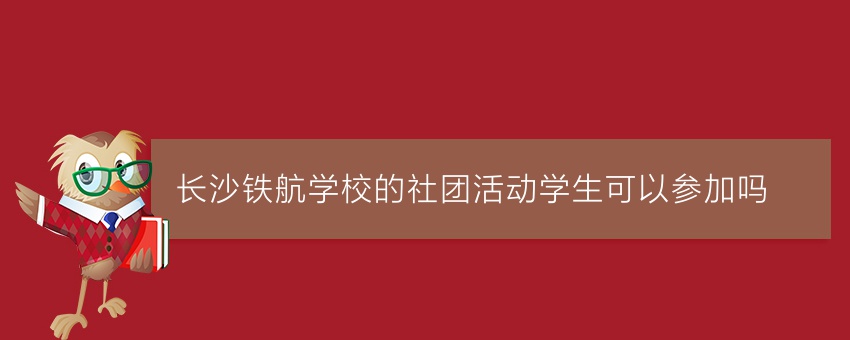 长沙铁航学校的社团活动学生可以参加吗