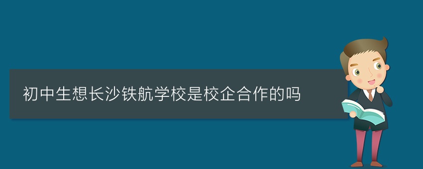 初中生想知道长沙铁航学校是校企合作的吗