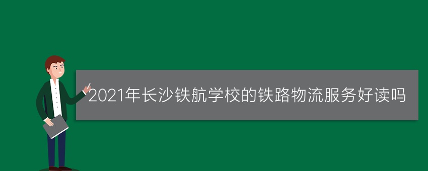 2021年长沙铁航学校的铁路物流服务好读吗