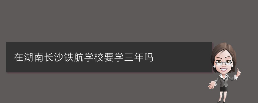 在湖南长沙铁航学校要学三年吗